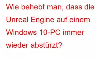 Wie behebt man, dass die Unreal Engine auf einem Windows 10-PC immer wieder abstürzt?