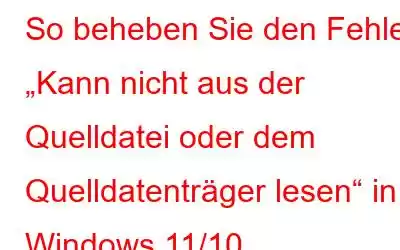 So beheben Sie den Fehler „Kann nicht aus der Quelldatei oder dem Quelldatenträger lesen“ in Windows 11/10