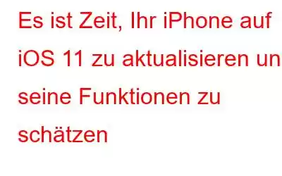 Es ist Zeit, Ihr iPhone auf iOS 11 zu aktualisieren und seine Funktionen zu schätzen