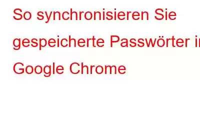 So synchronisieren Sie gespeicherte Passwörter in Google Chrome