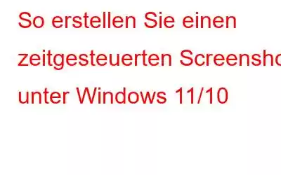 So erstellen Sie einen zeitgesteuerten Screenshot unter Windows 11/10