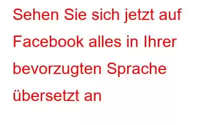 Sehen Sie sich jetzt auf Facebook alles in Ihrer bevorzugten Sprache übersetzt an