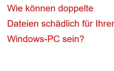 Wie können doppelte Dateien schädlich für Ihren Windows-PC sein?