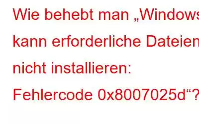 Wie behebt man „Windows kann erforderliche Dateien nicht installieren: Fehlercode 0x8007025d“?