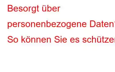 Besorgt über personenbezogene Daten? So können Sie es schützen