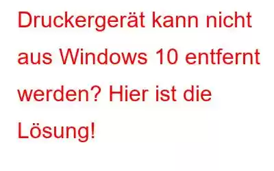 Druckergerät kann nicht aus Windows 10 entfernt werden? Hier ist die Lösung!