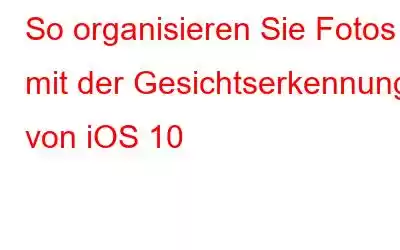 So organisieren Sie Fotos mit der Gesichtserkennung von iOS 10