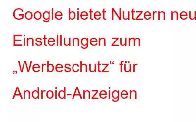 Google bietet Nutzern neue Einstellungen zum „Werbeschutz“ für Android-Anzeigen