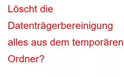 Löscht die Datenträgerbereinigung alles aus dem temporären Ordner?