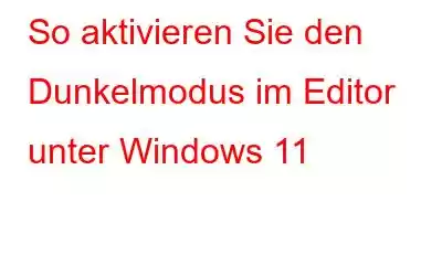 So aktivieren Sie den Dunkelmodus im Editor unter Windows 11