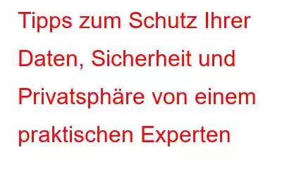 Tipps zum Schutz Ihrer Daten, Sicherheit und Privatsphäre von einem praktischen Experten