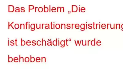 Das Problem „Die Konfigurationsregistrierungsdatenbank ist beschädigt“ wurde behoben