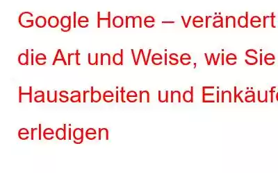 Google Home – verändert die Art und Weise, wie Sie Hausarbeiten und Einkäufe erledigen