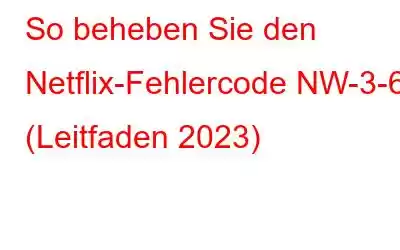 So beheben Sie den Netflix-Fehlercode NW-3-6 (Leitfaden 2023)