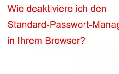 Wie deaktiviere ich den Standard-Passwort-Manager in Ihrem Browser?