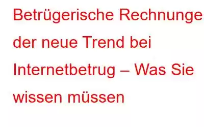 Betrügerische Rechnungen, der neue Trend bei Internetbetrug – Was Sie wissen müssen