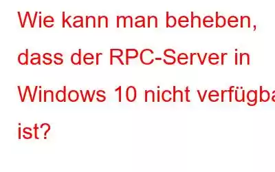 Wie kann man beheben, dass der RPC-Server in Windows 10 nicht verfügbar ist?