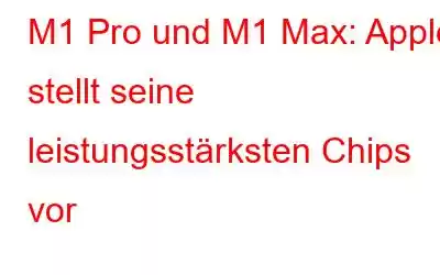 M1 Pro und M1 Max: Apple stellt seine leistungsstärksten Chips vor