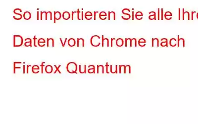 So importieren Sie alle Ihre Daten von Chrome nach Firefox Quantum