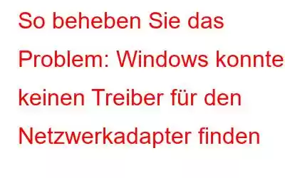 So beheben Sie das Problem: Windows konnte keinen Treiber für den Netzwerkadapter finden