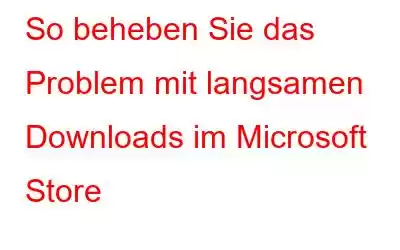 So beheben Sie das Problem mit langsamen Downloads im Microsoft Store