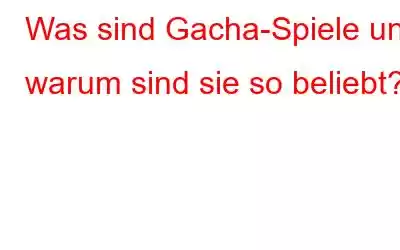 Was sind Gacha-Spiele und warum sind sie so beliebt?