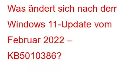 Was ändert sich nach dem Windows 11-Update vom Februar 2022 – KB5010386?