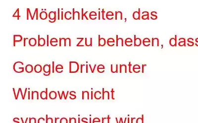 4 Möglichkeiten, das Problem zu beheben, dass Google Drive unter Windows nicht synchronisiert wird