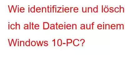 Wie identifiziere und lösche ich alte Dateien auf einem Windows 10-PC?