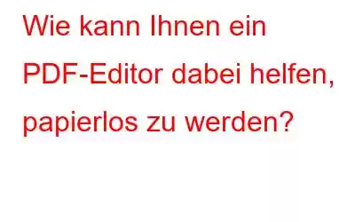 Wie kann Ihnen ein PDF-Editor dabei helfen, papierlos zu werden?