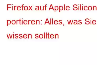 Firefox auf Apple Silicon portieren: Alles, was Sie wissen sollten