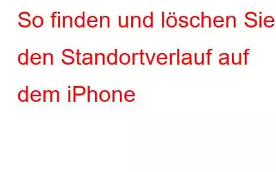 So finden und löschen Sie den Standortverlauf auf dem iPhone