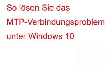 So lösen Sie das MTP-Verbindungsproblem unter Windows 10