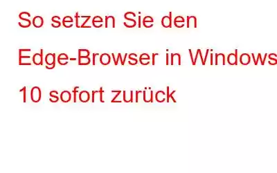 So setzen Sie den Edge-Browser in Windows 10 sofort zurück