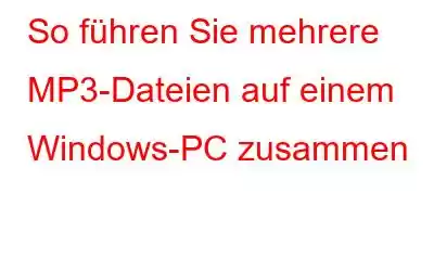 So führen Sie mehrere MP3-Dateien auf einem Windows-PC zusammen