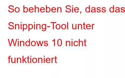 So beheben Sie, dass das Snipping-Tool unter Windows 10 nicht funktioniert