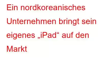 Ein nordkoreanisches Unternehmen bringt sein eigenes „iPad“ auf den Markt