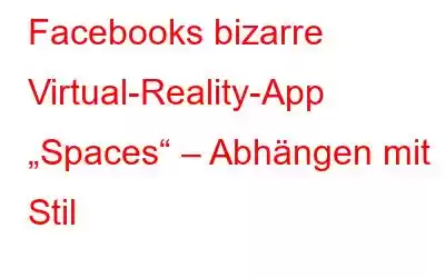 Facebooks bizarre Virtual-Reality-App „Spaces“ – Abhängen mit Stil