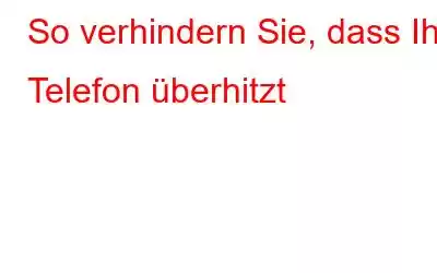 So verhindern Sie, dass Ihr Telefon überhitzt