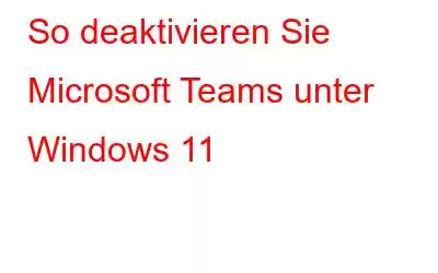 So deaktivieren Sie Microsoft Teams unter Windows 11