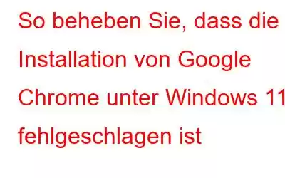 So beheben Sie, dass die Installation von Google Chrome unter Windows 11 fehlgeschlagen ist