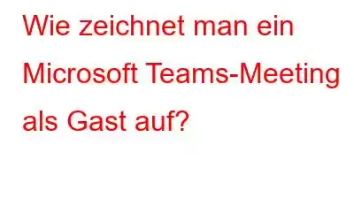 Wie zeichnet man ein Microsoft Teams-Meeting als Gast auf?