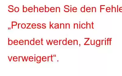 So beheben Sie den Fehler „Prozess kann nicht beendet werden, Zugriff verweigert“.