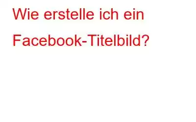 Wie erstelle ich ein Facebook-Titelbild?