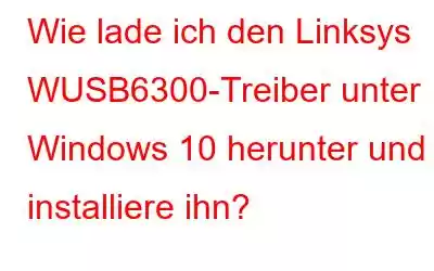 Wie lade ich den Linksys WUSB6300-Treiber unter Windows 10 herunter und installiere ihn?