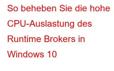 So beheben Sie die hohe CPU-Auslastung des Runtime Brokers in Windows 10