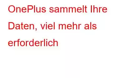 OnePlus sammelt Ihre Daten, viel mehr als erforderlich