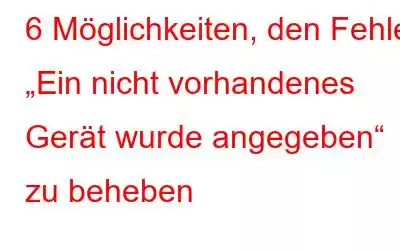 6 Möglichkeiten, den Fehler „Ein nicht vorhandenes Gerät wurde angegeben“ zu beheben