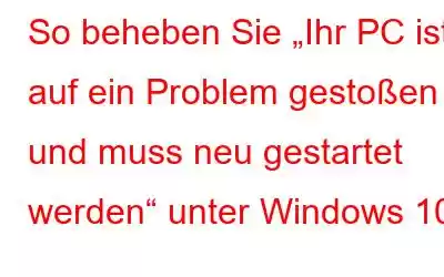 So beheben Sie „Ihr PC ist auf ein Problem gestoßen und muss neu gestartet werden“ unter Windows 10