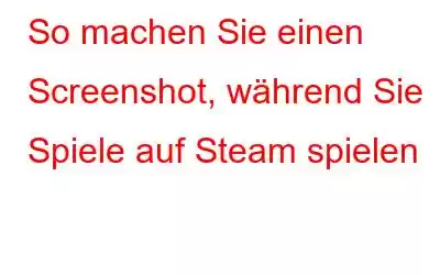 So machen Sie einen Screenshot, während Sie Spiele auf Steam spielen